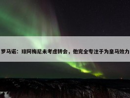 罗马诺：琼阿梅尼未考虑转会，他完全专注于为皇马效力