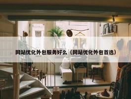 网站优化外包服务好么（网站优化外包首选）