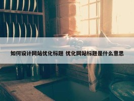 如何设计网站优化标题 优化网站标题是什么意思