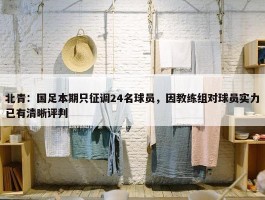 北青：国足本期只征调24名球员，因教练组对球员实力已有清晰评判