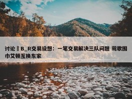 讨论 B_R交易设想：一笔交易解决三队问题 莺歌围巾艾顿互换东家