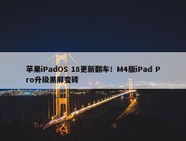 苹果iPadOS 18更新翻车！M4版iPad Pro升级黑屏变砖