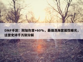 DNF手游：附加伤害+60%，最强浩海套属性曝光，这套史诗千万别分解