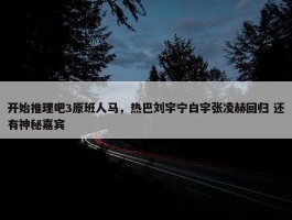 开始推理吧3原班人马，热巴刘宇宁白宇张凌赫回归 还有神秘嘉宾