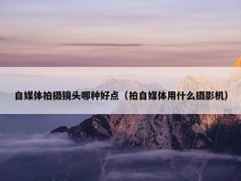 自媒体拍摄镜头哪种好点（拍自媒体用什么摄影机）