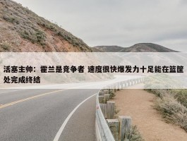 活塞主帅：霍兰是竞争者 速度很快爆发力十足能在篮筐处完成终结