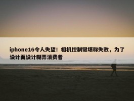 iphone16令人失望！相机控制键堪称失败，为了设计而设计糊弄消费者