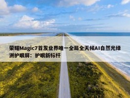 荣耀Magic7首发业界唯一全局全天候AI自然光绿洲护眼屏：护眼新标杆