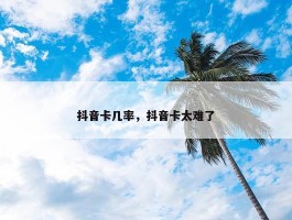 抖音卡几率，抖音卡太难了