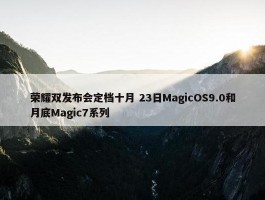 荣耀双发布会定档十月 23日MagicOS9.0和月底Magic7系列