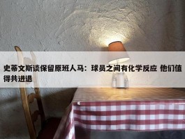 史蒂文斯谈保留原班人马：球员之间有化学反应 他们值得共进退