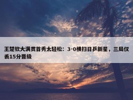 王楚钦大满贯首秀太轻松：3-0横扫日乒新星，三局仅丢15分晋级