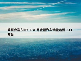 乘联会崔东树：1-8 月欧盟汽车销量达到 811 万台