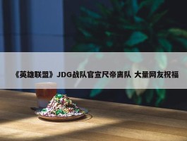 《英雄联盟》JDG战队官宣尺帝离队 大量网友祝福