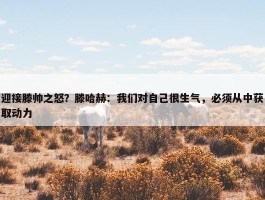 迎接滕帅之怒？滕哈赫：我们对自己很生气，必须从中获取动力