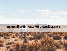 OpenAI获软银5亿美元投资，估值超SpaceX