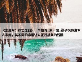 《志愿军：存亡之战》：辛柏青_朱一龙_张子枫饰演军人家庭，其不同的命运让人正视战争的残酷