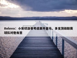 Relevo：小安切洛蒂考虑离开皇马，多支顶级联赛球队对他有意