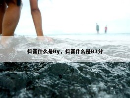 抖音什么是By，抖音什么是B3分