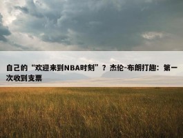 自己的“欢迎来到NBA时刻”？杰伦-布朗打趣：第一次收到支票