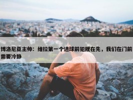 博洛尼亚主帅：维拉第一个进球前犯规在先，我们在门前需要冷静