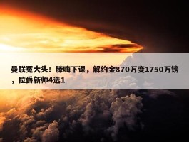 曼联冤大头！滕嗨下课，解约金870万变1750万镑，拉爵新帅4选1