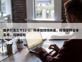 国乒打出三个11-1：何卓佳技惊四座，陈熠逆转日本名将，马琳轻松