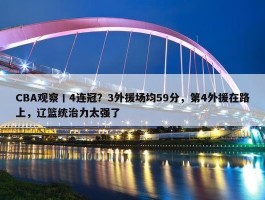 CBA观察丨4连冠？3外援场均59分，第4外援在路上，辽篮统治力太强了