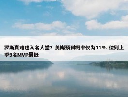 罗斯真难进入名人堂？美媒预测概率仅为11% 位列上季9名MVP最低