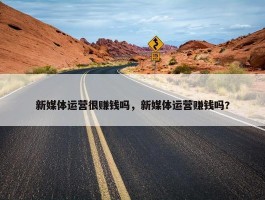 新媒体运营很赚钱吗，新媒体运营赚钱吗?