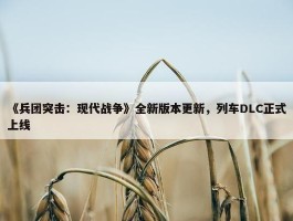 《兵团突击：现代战争》全新版本更新，列车DLC正式上线