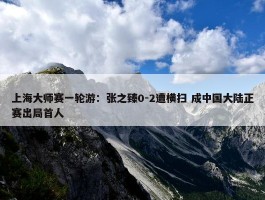 上海大师赛一轮游：张之臻0-2遭横扫 成中国大陆正赛出局首人