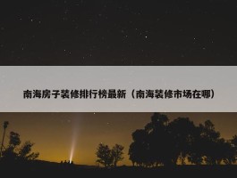 南海房子装修排行榜最新（南海装修市场在哪）