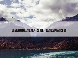 金主粑粑让我用AI出图，给我2元的巨资