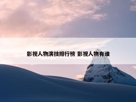 影视人物演技排行榜 影视人物有谁