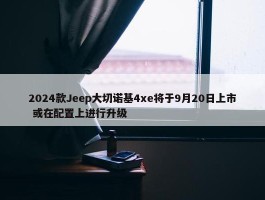 2024款Jeep大切诺基4xe将于9月20日上市 或在配置上进行升级