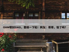 GAM零封SHG，晋级一下轮！网友：哥哥，怕了吗？