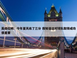 英格拉姆：今年夏天练了三分 我知道这对球队取得成功很重要