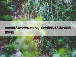 00后国人论文登Nature，称大模型对人类的可靠性降低