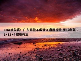 CBA季前赛：广东男篮不敌浙江遭遇首败 贝兹利轰32+13+4帽难救主