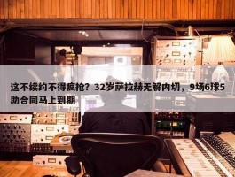 这不续约不得疯抢？32岁萨拉赫无解内切，9场6球5助合同马上到期