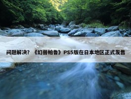 问题解决？《幻兽帕鲁》PS5版在日本地区正式发售