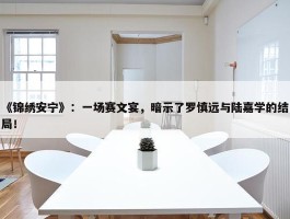 《锦绣安宁》：一场赛文宴，暗示了罗慎远与陆嘉学的结局！