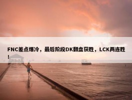 FNC差点爆冷，最后阶段DK翻盘获胜，LCK两连胜！