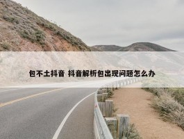 包不土抖音 抖音解析包出现问题怎么办