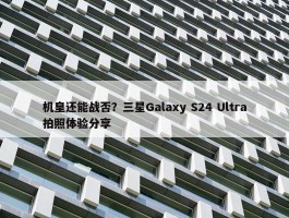 机皇还能战否？三星Galaxy S24 Ultra拍照体验分享