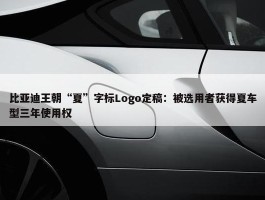 比亚迪王朝“夏”字标Logo定稿：被选用者获得夏车型三年使用权