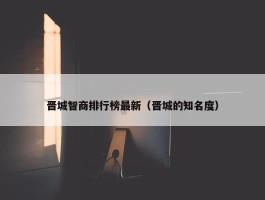 晋城智商排行榜最新（晋城的知名度）