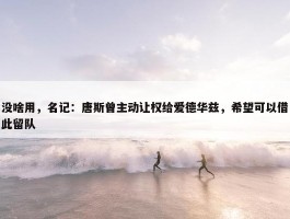 没啥用，名记：唐斯曾主动让权给爱德华兹，希望可以借此留队