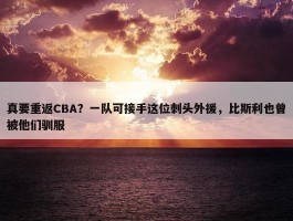 真要重返CBA？一队可接手这位刺头外援，比斯利也曾被他们驯服